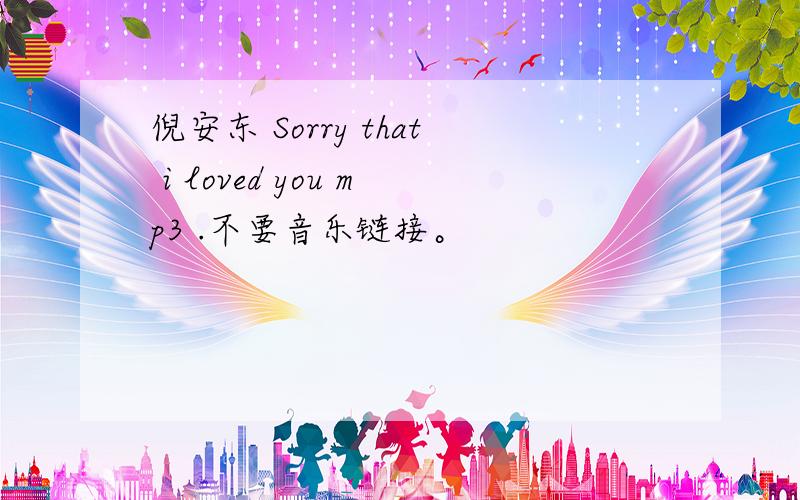 倪安东 Sorry that i loved you mp3 .不要音乐链接。