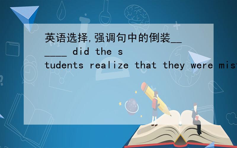 英语选择,强调句中的倒装______ did the students realize that they were mistaken about spiders.A.It was until then B.It was not until thenC.Not until then D.Not until when 为啥B不可以啊