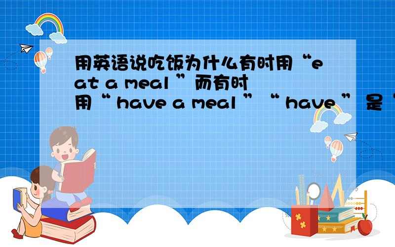 用英语说吃饭为什么有时用“eat a meal ”而有时用“ have a meal ”“ have ” 是“有”的意思,在这里怎么表示“吃”了呢?