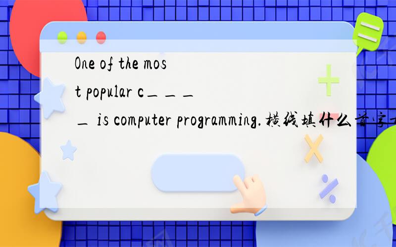 One of the most popular c____ is computer programming.横线填什么首字母是c