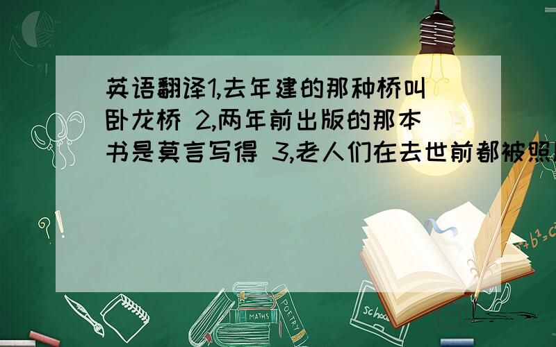 英语翻译1,去年建的那种桥叫卧龙桥 2,两年前出版的那本书是莫言写得 3,老人们在去世前都被照顾得很好 4,你知道电脑是被谁发明的吗 5,吉姆拍的照片将在这次展览上展出 6,顾客认为吉姆切