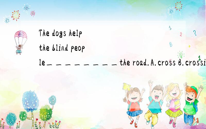 The dogs help the blind people________the road.A.cross B.crossing C.crossed D.across