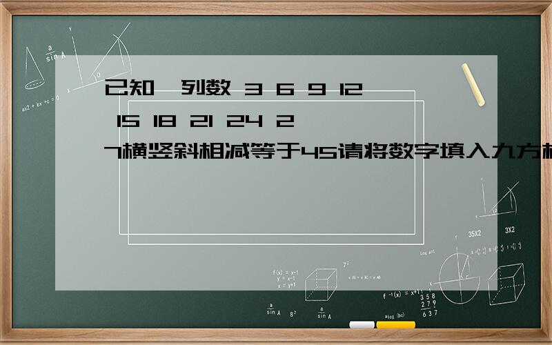 已知一列数 3 6 9 12 15 18 21 24 27横竖斜相减等于45请将数字填入九方格内使和为45