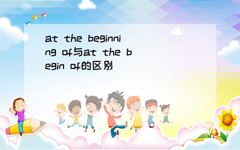 at the beginning of与at the begin of的区别