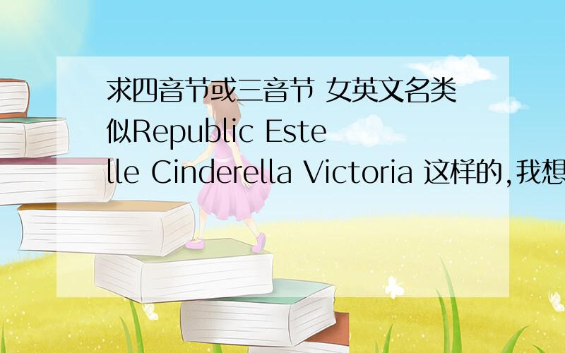 求四音节或三音节 女英文名类似Republic Estelle Cinderella Victoria 这样的,我想押韵一点,三音节嘛就类似nichkhun（他是男的只是这种感觉）我想要中性的我很讨厌很女性的不知道为什么,我以前用过