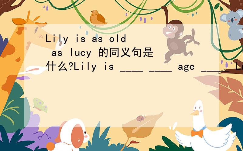 Lily is as old as lucy 的同义句是什么?Lily is ____ ____ age _____ Lucy