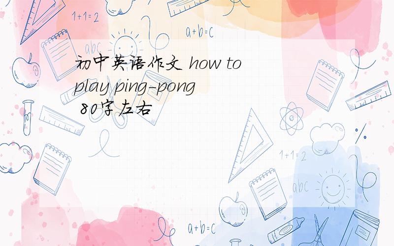 初中英语作文 how to play ping-pong 80字左右