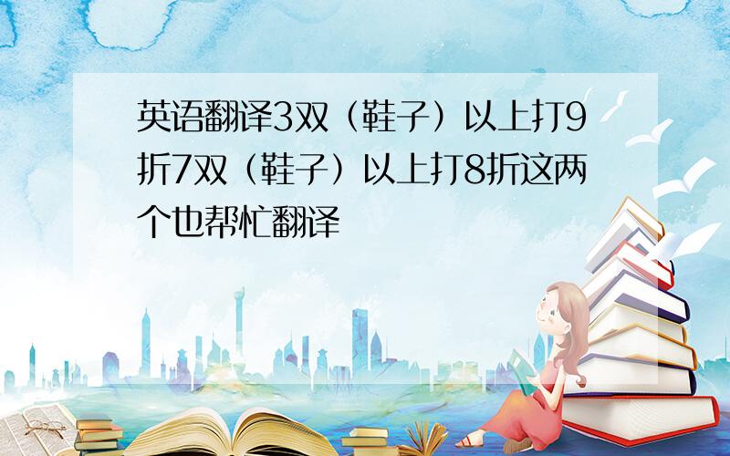 英语翻译3双（鞋子）以上打9折7双（鞋子）以上打8折这两个也帮忙翻译