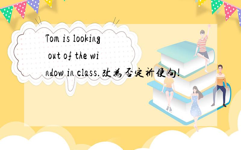 Tom is looking out of the window in class.改为否定祈使句!