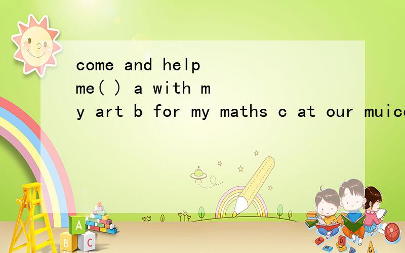 come and help me( ) a with my art b for my maths c at our muice
