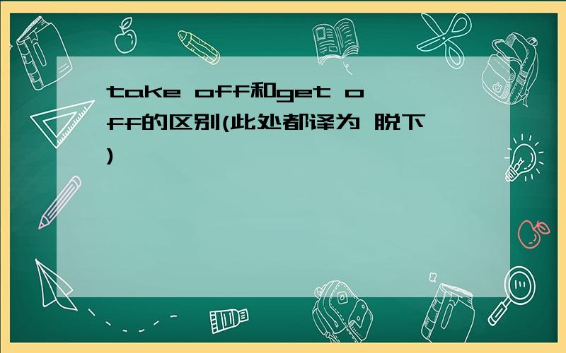 take off和get off的区别(此处都译为 脱下)