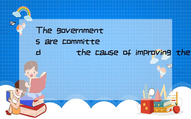 The governments are committed ___ the cause of improving the people’s living standard.A、to B、of C、for D、away应该选哪个?为什么.请说详细点,