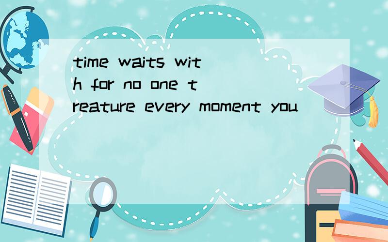 time waits with for no one treature every moment you