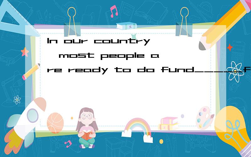 In our country,most people are ready to do fund_____for the poor children 如何填空