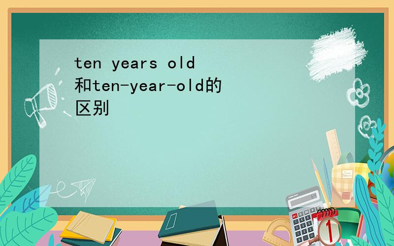 ten years old 和ten-year-old的区别