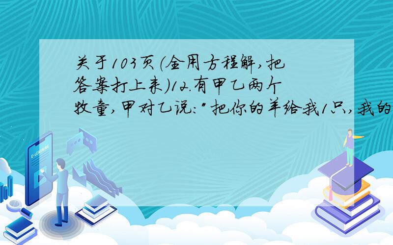 关于103页（全用方程解,把答案打上来）12.有甲乙两个牧童,甲对乙说：