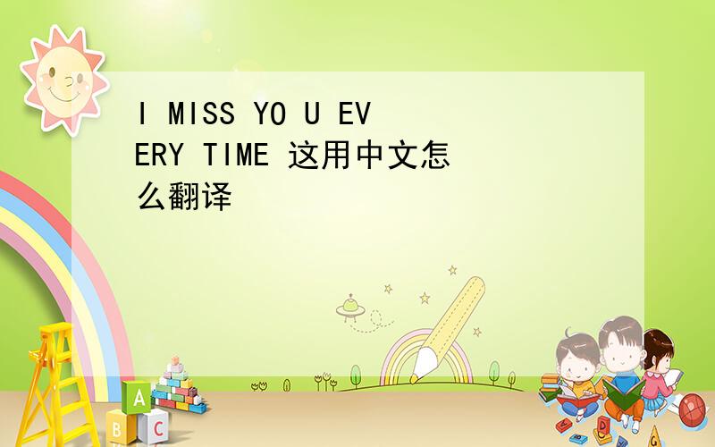 I MISS YO U EVERY TIME 这用中文怎么翻译