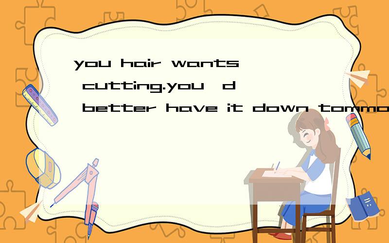 you hair wants cutting.you'd better have it down tommoryou'd better have it down tomorrow 为什么要用have done,不太明白