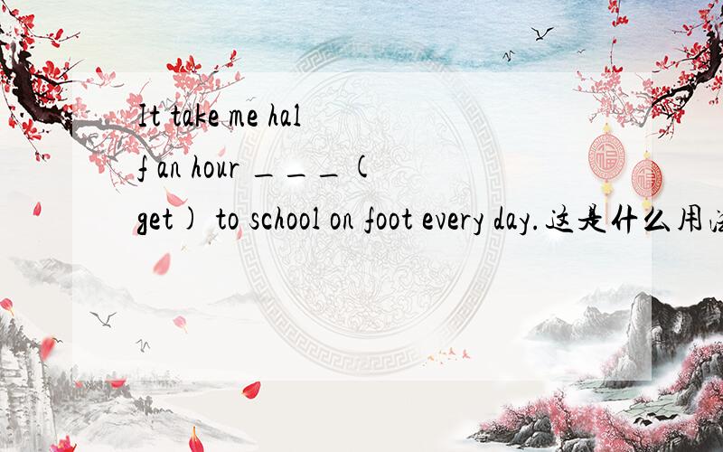 It take me half an hour ___(get) to school on foot every day.这是什么用法,三克油.答案上是to get