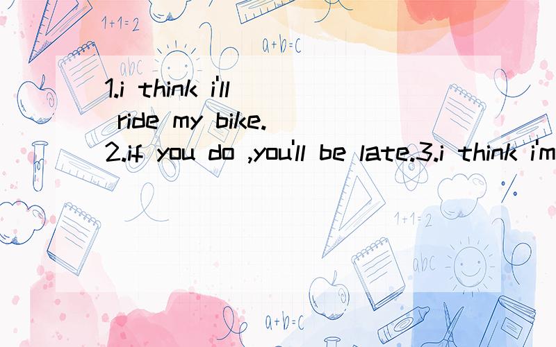 1.i think i'll ride my bike.2.if you do ,you'll be late.3.i think i'm going to stay at home.4.if you do,you'll be sorry.5.how long have you been skating.6.i've been skating for five hours.7.i've been skating since nine o'clock.8.how long did you skat