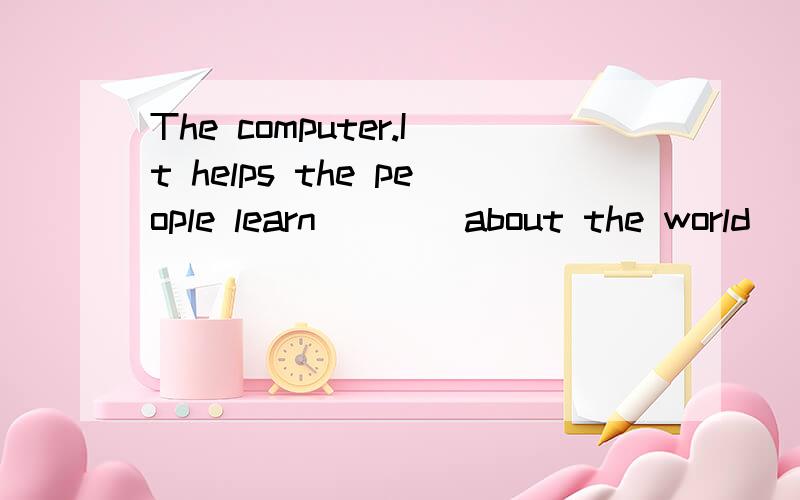 The computer.It helps the people learn____about the world