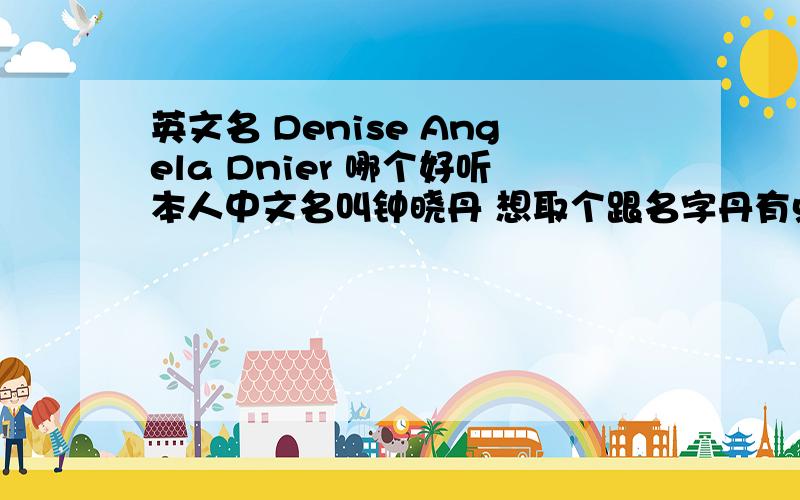 英文名 Denise Angela Dnier 哪个好听本人中文名叫钟晓丹 想取个跟名字丹有点谐音的 可又想好听的