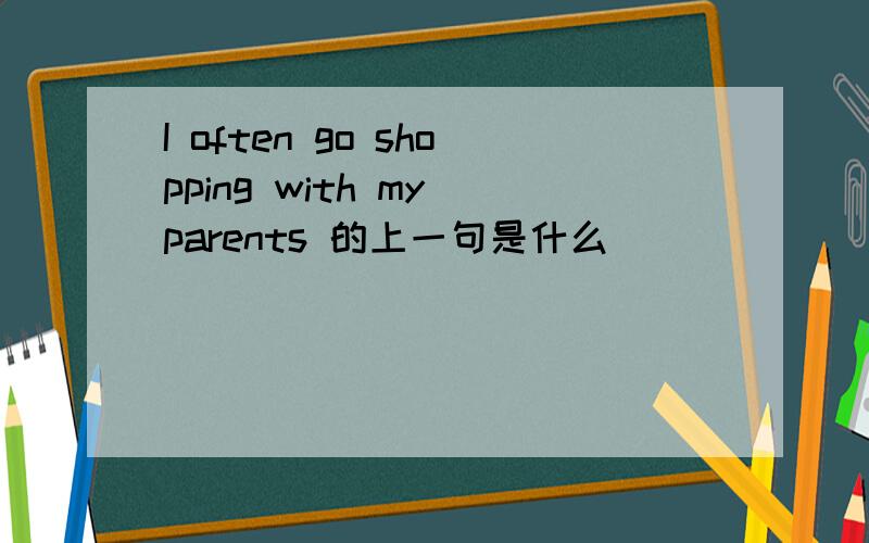 I often go shopping with my parents 的上一句是什么