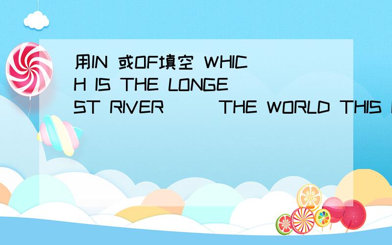 用IN 或OF填空 WHICH IS THE LONGEST RIVER （ ）THE WORLD THIS IS THE FINEST PICTURE （ ）THEM ALLTHIS STEREO IS THE MOST EXPENSIVE（ ）ALL THE ONES IN THE SHOPHE IS THE BEST BOXER （ ）OUR TOWN