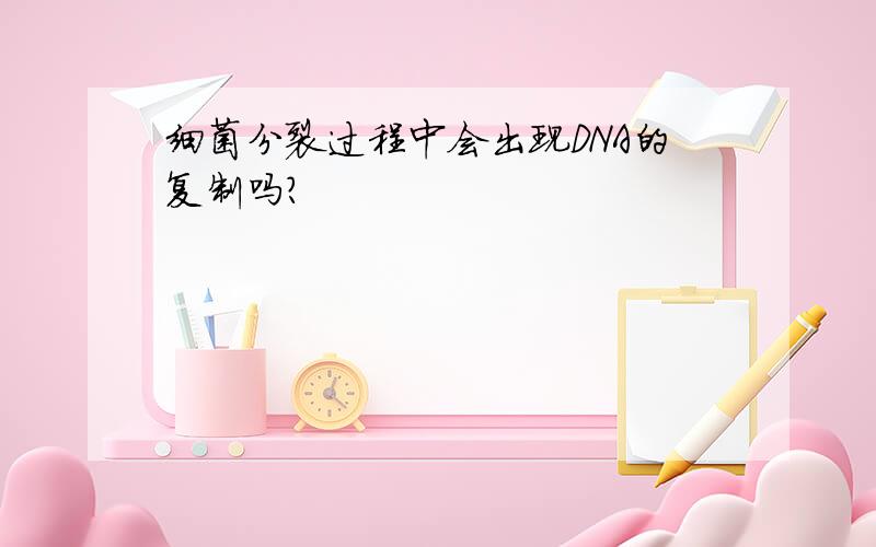 细菌分裂过程中会出现DNA的复制吗?