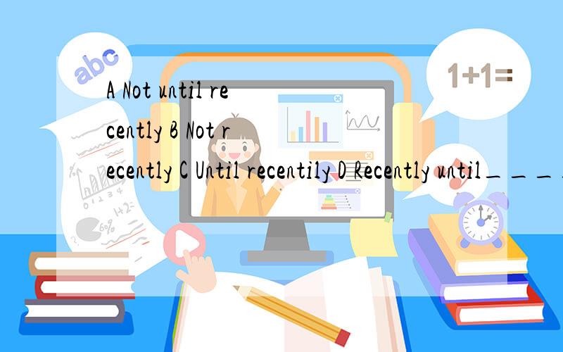 A Not until recently B Not recently C Until recentily D Recently until_______was leisure generally considered a waste of time.2._______leisure was generally considered a waste of time.王老师希望你能详解下选项的问题