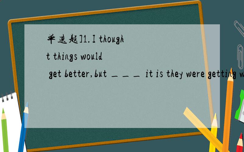 单选题]1.I thought things would get better,but ___ it is they were getting worse.A before B.because C.as D.after