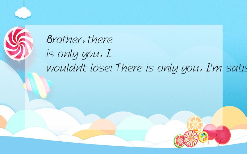 Brother,there is only you,I wouldn't lose!There is only you,I'm satisfie