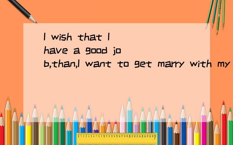 I wish that I have a good job,than,I want to get marry with my love.
