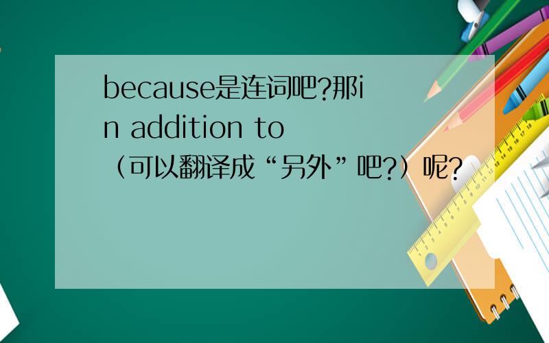 because是连词吧?那in addition to （可以翻译成“另外”吧?）呢?