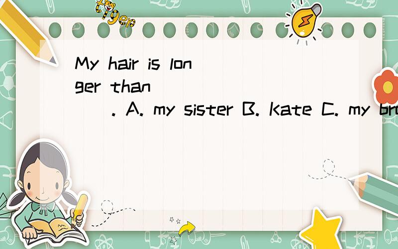 My hair is longer than _______. A. my sister B. Kate C. my brother’s  D.Lucys’