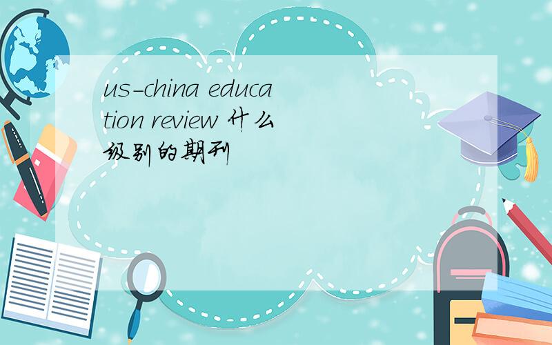 us-china education review 什么级别的期刊