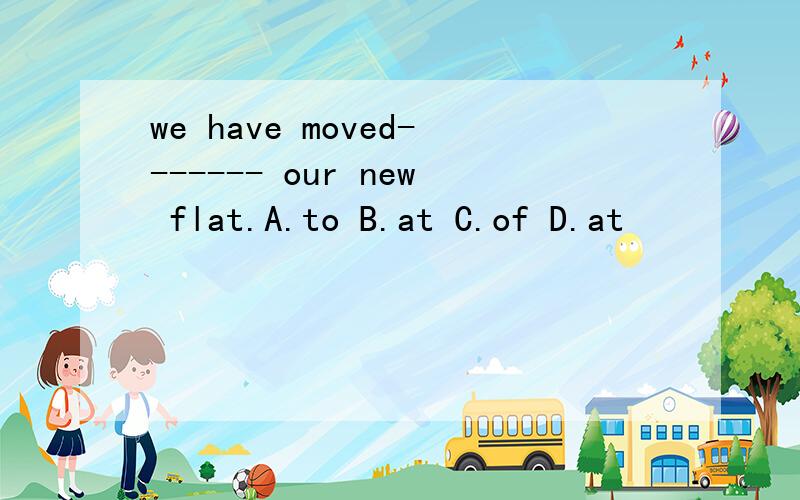 we have moved------- our new flat.A.to B.at C.of D.at