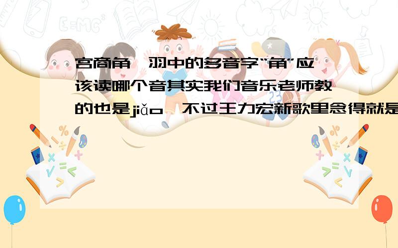 宫商角徵羽中的多音字“角”应该读哪个音其实我们音乐老师教的也是jiǎo,不过王力宏新歌里念得就是jue,而且秦时明月里也念的是jue,还有搜狗里也是,