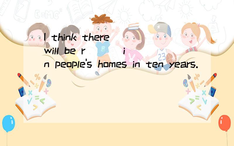 I think there will be r___ in people's homes in ten years.