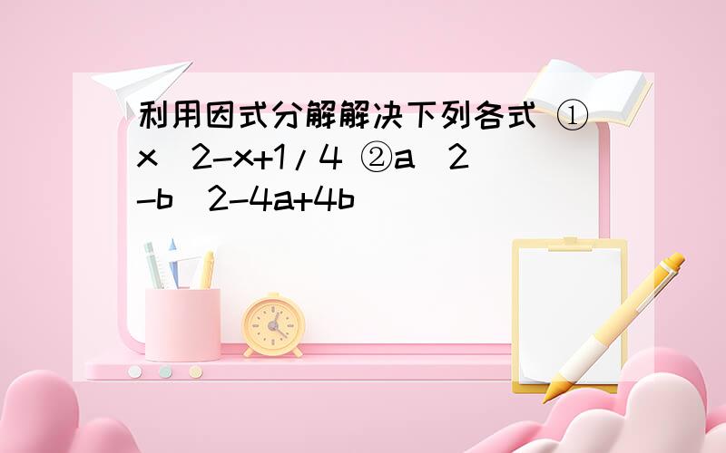 利用因式分解解决下列各式 ①x^2-x+1/4 ②a^2-b^2-4a+4b