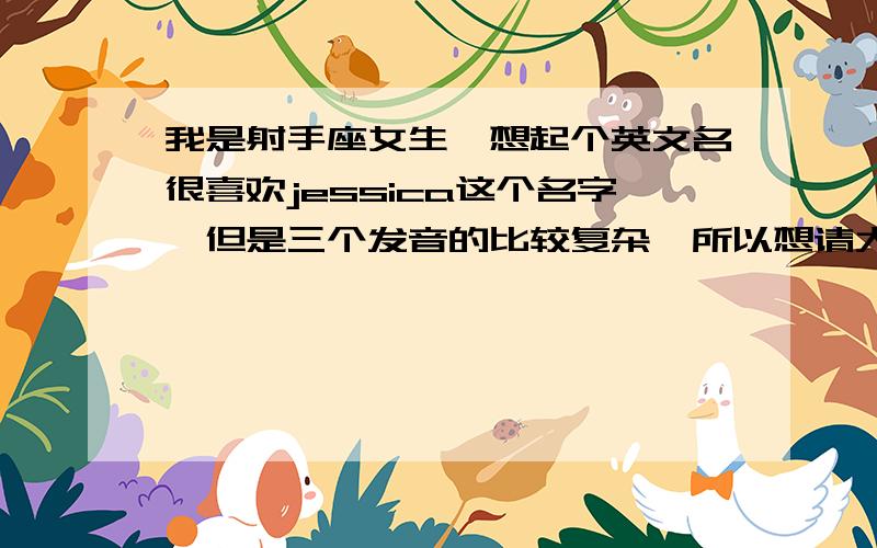 我是射手座女生,想起个英文名很喜欢jessica这个名字,但是三个发音的比较复杂,所以想请大家帮忙起一个有ca【k^】这种类型发音的,主要是能张开口发音,不咬舌.类似：coco.