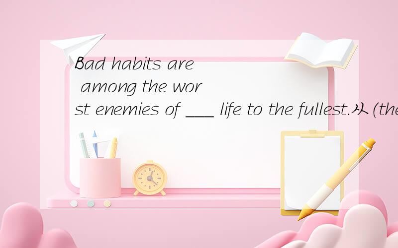 Bad habits are among the worst enemies of ___ life to the fullest.从（they be live sudden old dangerous one young belief not drink eat)中选一个以正确形式填空.