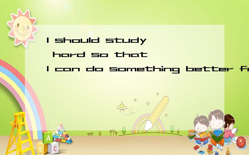 I should study hard so that I can do something better for my city in the future.译成汉语