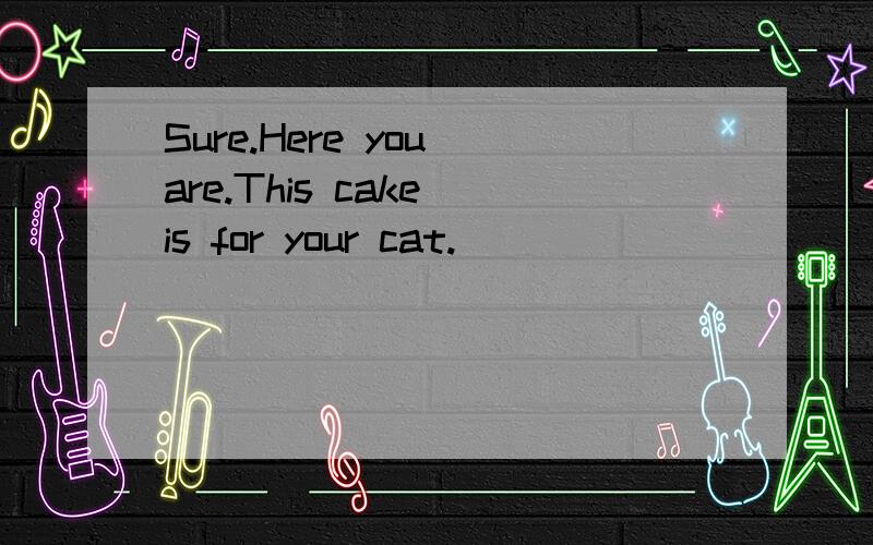 Sure.Here you are.This cake is for your cat.
