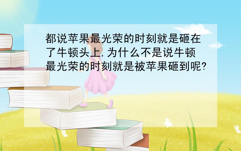 都说苹果最光荣的时刻就是砸在了牛顿头上,为什么不是说牛顿最光荣的时刻就是被苹果砸到呢?