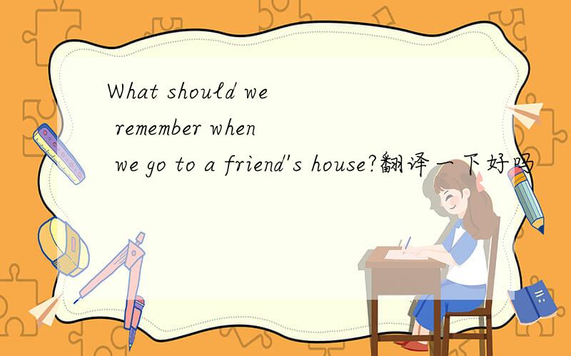 What should we remember when we go to a friend's house?翻译一下好吗