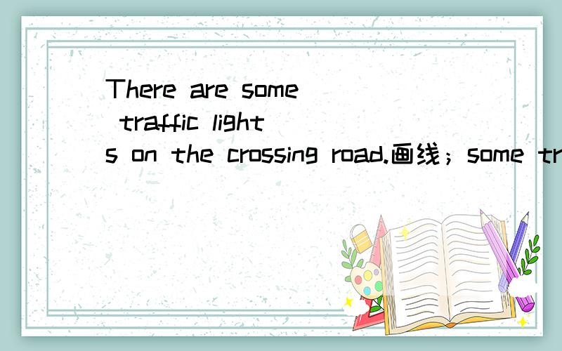 There are some traffic lights on the crossing road.画线；some traffic lights 划线部分提问