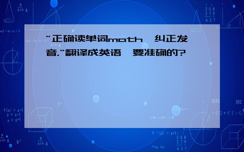 ”正确读单词math,纠正发音.“翻译成英语,要准确的?