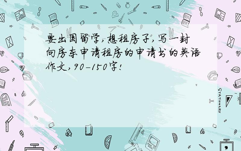 要出国留学,想租房子,写一封向房东申请租房的申请书的英语作文,90-150字!