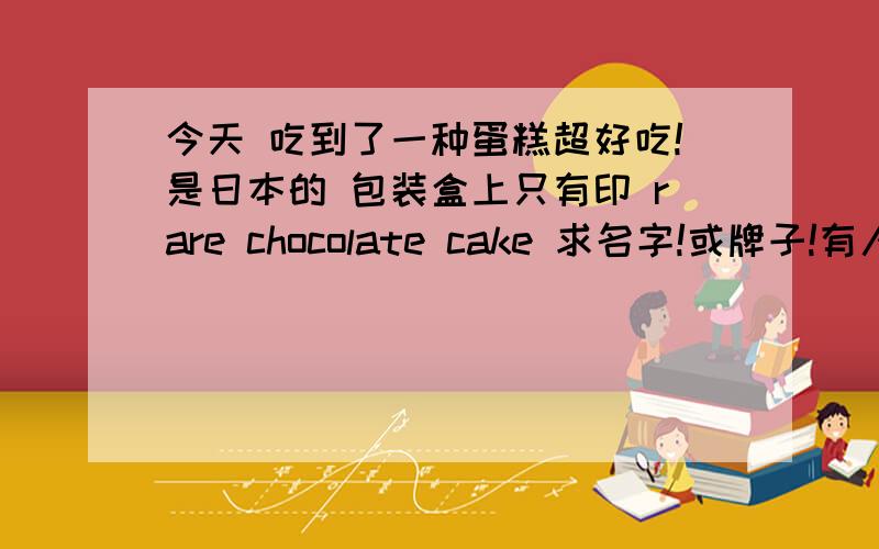 今天 吃到了一种蛋糕超好吃!是日本的 包装盒上只有印 rare chocolate cake 求名字!或牌子!有人能看懂吗?能说出蛋糕名字的满意!能说出蛋糕牌子更好!能给出网店链接的重赏!